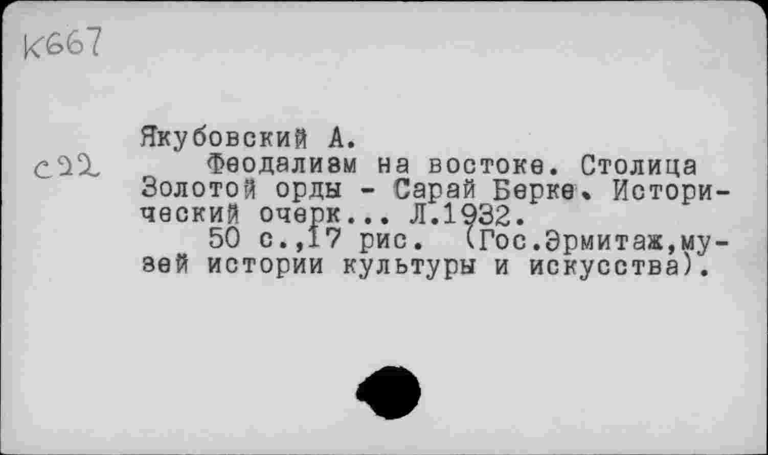 ﻿Якубовский А.
Феодализм на востоке. Столица Золотой орды - Сарай Берке» Исторический очерк... Л.1932.
50 с.,17 рис. (Гос.Эрмитаж,музей истории культуры и искусства).